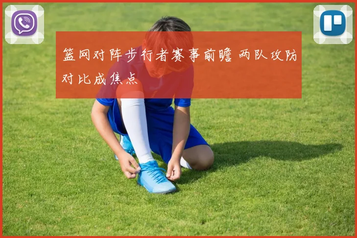 篮网对阵步行者赛事前瞻 两队攻防对比成焦点