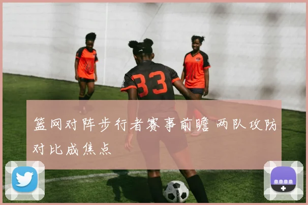 篮网对阵步行者赛事前瞻 两队攻防对比成焦点
