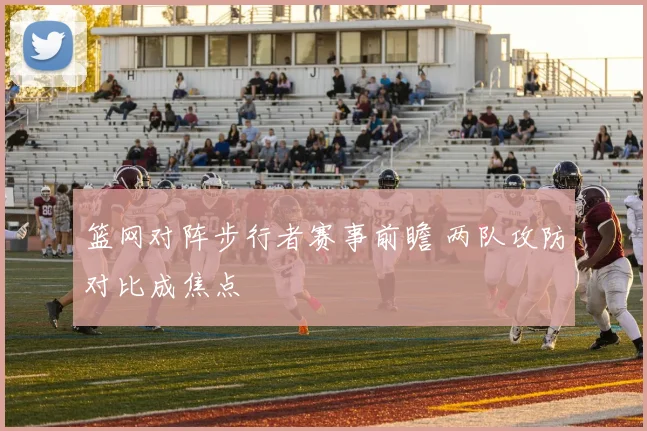 篮网对阵步行者赛事前瞻 两队攻防对比成焦点