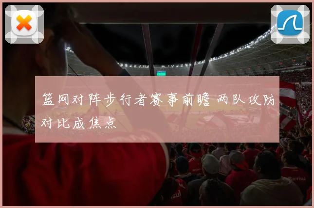 篮网对阵步行者赛事前瞻 两队攻防对比成焦点