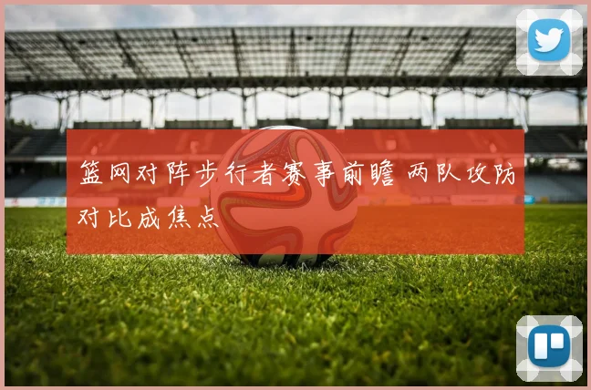 篮网对阵步行者赛事前瞻 两队攻防对比成焦点