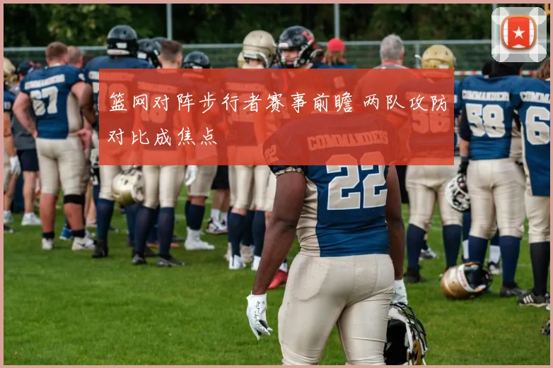 篮网对阵步行者赛事前瞻 两队攻防对比成焦点