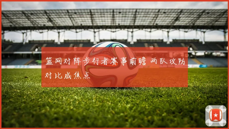 篮网对阵步行者赛事前瞻 两队攻防对比成焦点