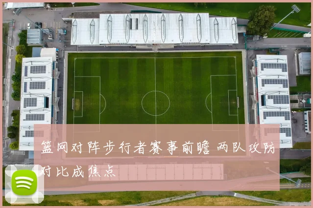 篮网对阵步行者赛事前瞻 两队攻防对比成焦点