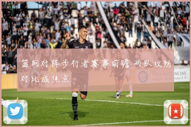 篮网对阵步行者赛事前瞻 两队攻防对比成焦点