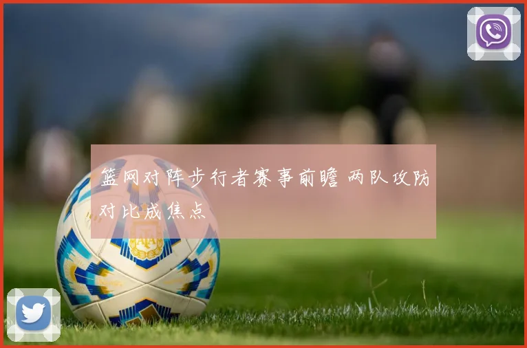 篮网对阵步行者赛事前瞻 两队攻防对比成焦点
