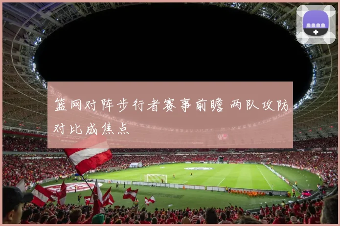 篮网对阵步行者赛事前瞻 两队攻防对比成焦点
