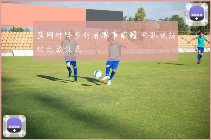 篮网对阵步行者赛事前瞻 两队攻防对比成焦点
