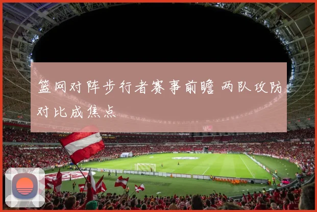 篮网对阵步行者赛事前瞻 两队攻防对比成焦点