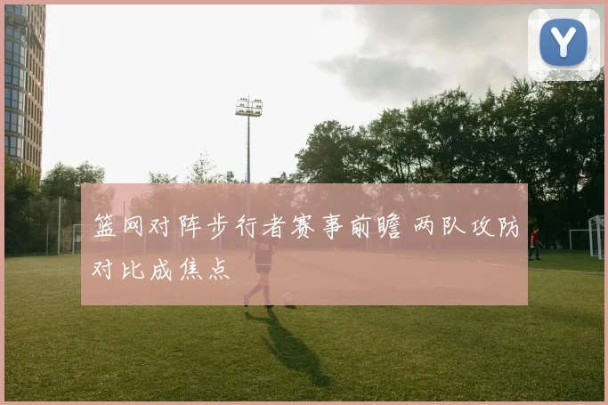 篮网对阵步行者赛事前瞻 两队攻防对比成焦点