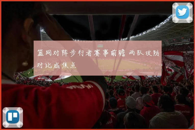 篮网对阵步行者赛事前瞻 两队攻防对比成焦点