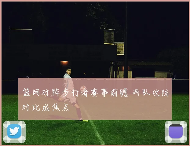 篮网对阵步行者赛事前瞻 两队攻防对比成焦点