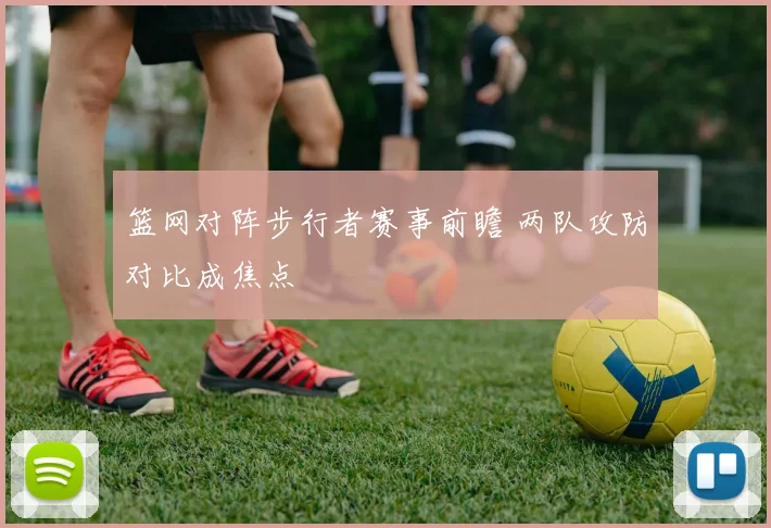 篮网对阵步行者赛事前瞻 两队攻防对比成焦点