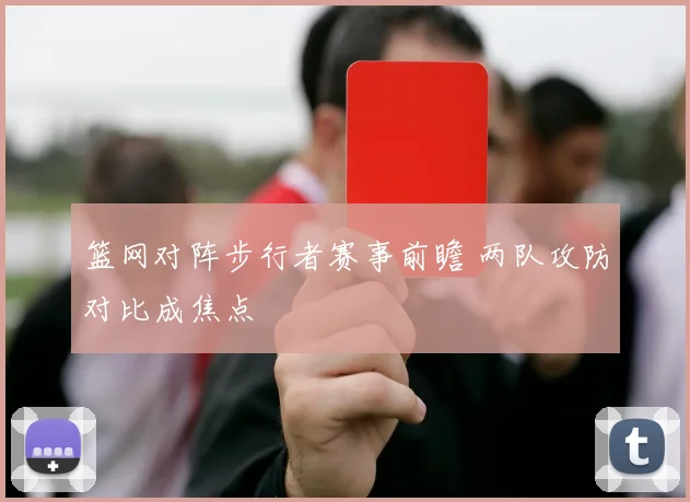 篮网对阵步行者赛事前瞻 两队攻防对比成焦点