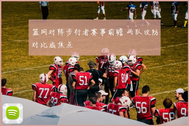 篮网对阵步行者赛事前瞻 两队攻防对比成焦点