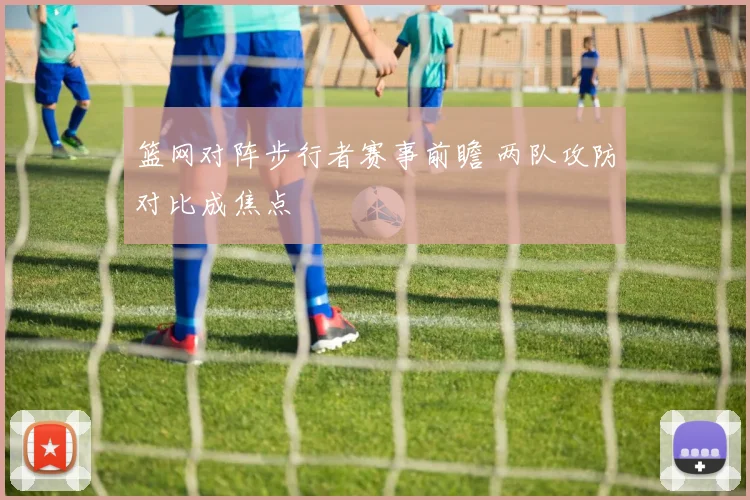 篮网对阵步行者赛事前瞻 两队攻防对比成焦点