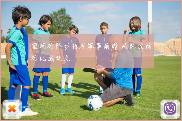 篮网对阵步行者赛事前瞻 两队攻防对比成焦点
