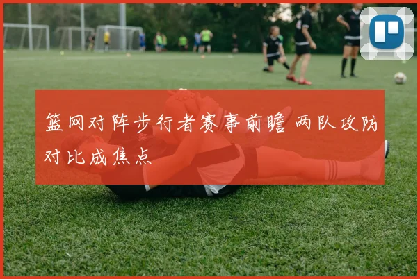篮网对阵步行者赛事前瞻 两队攻防对比成焦点