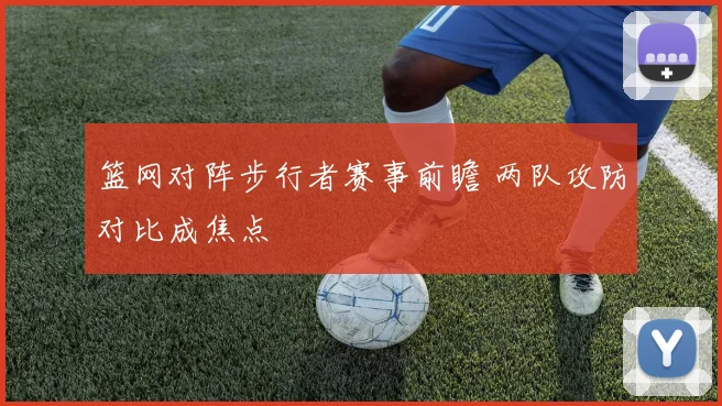 篮网对阵步行者赛事前瞻 两队攻防对比成焦点