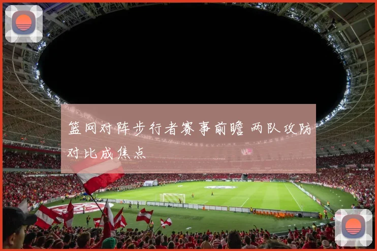 篮网对阵步行者赛事前瞻 两队攻防对比成焦点