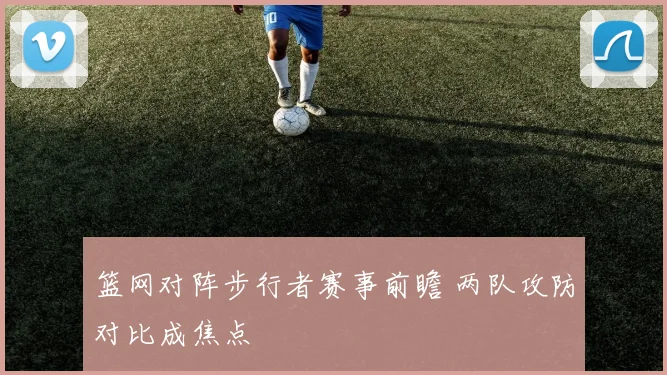 篮网对阵步行者赛事前瞻 两队攻防对比成焦点
