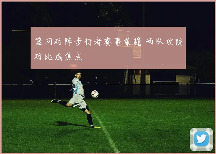 篮网对阵步行者赛事前瞻 两队攻防对比成焦点