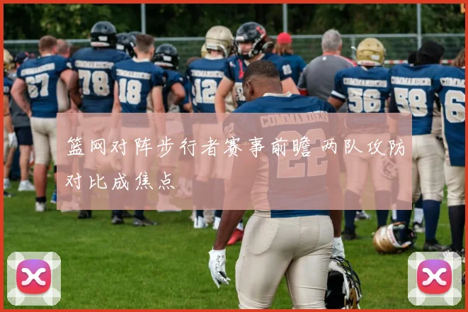 篮网对阵步行者赛事前瞻 两队攻防对比成焦点