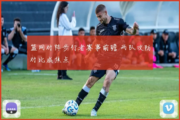 篮网对阵步行者赛事前瞻 两队攻防对比成焦点