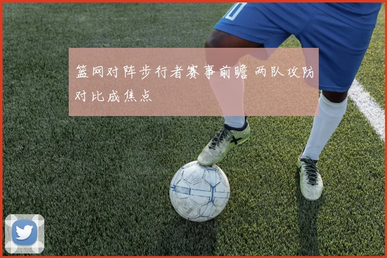篮网对阵步行者赛事前瞻 两队攻防对比成焦点