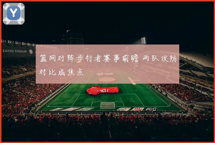 篮网对阵步行者赛事前瞻 两队攻防对比成焦点