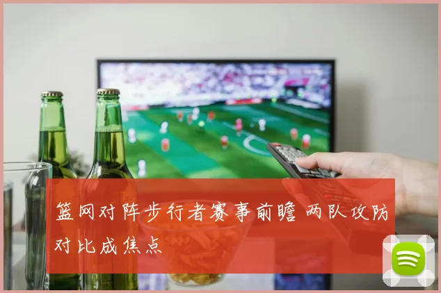 篮网对阵步行者赛事前瞻 两队攻防对比成焦点