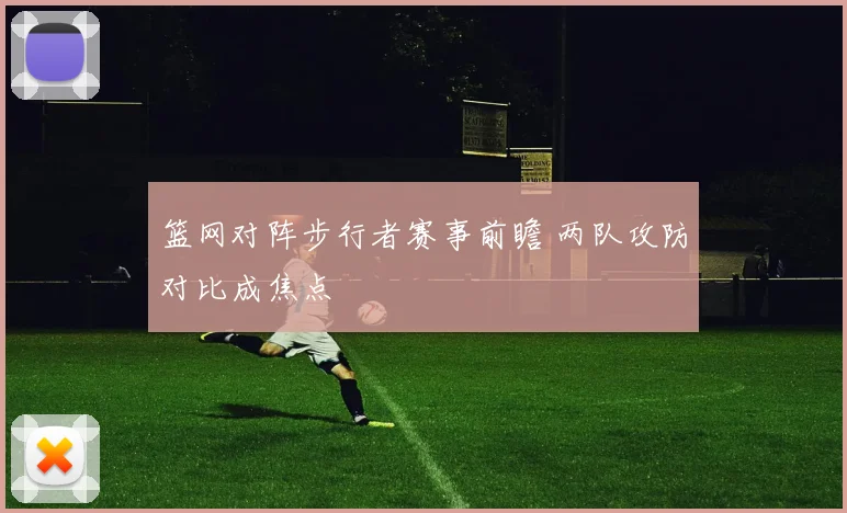篮网对阵步行者赛事前瞻 两队攻防对比成焦点
