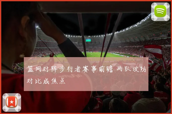 篮网对阵步行者赛事前瞻 两队攻防对比成焦点