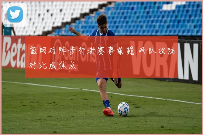 篮网对阵步行者赛事前瞻 两队攻防对比成焦点