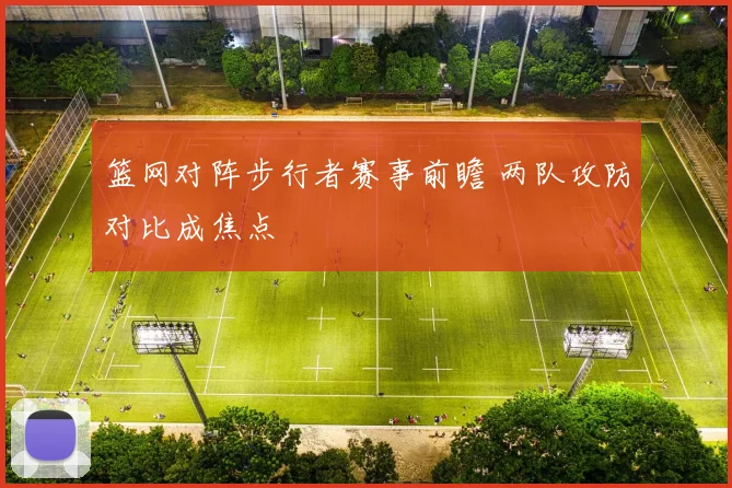 篮网对阵步行者赛事前瞻 两队攻防对比成焦点