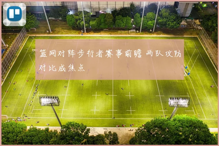 篮网对阵步行者赛事前瞻 两队攻防对比成焦点