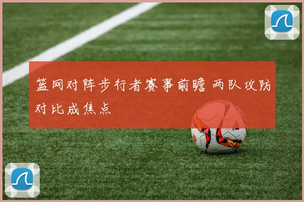 篮网对阵步行者赛事前瞻 两队攻防对比成焦点