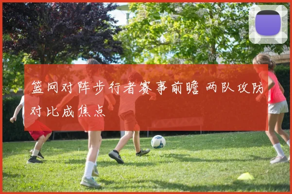 篮网对阵步行者赛事前瞻 两队攻防对比成焦点