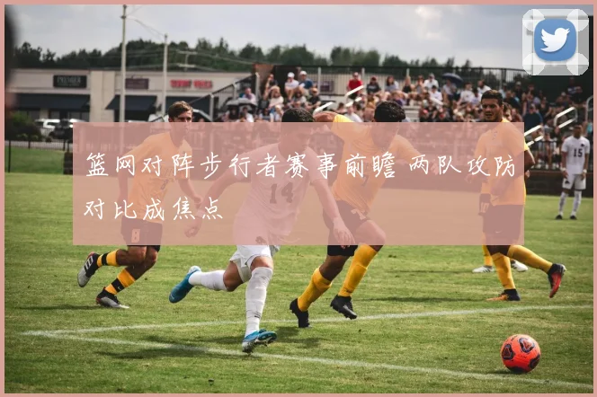 篮网对阵步行者赛事前瞻 两队攻防对比成焦点