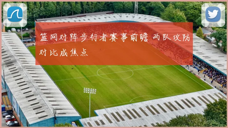 篮网对阵步行者赛事前瞻 两队攻防对比成焦点