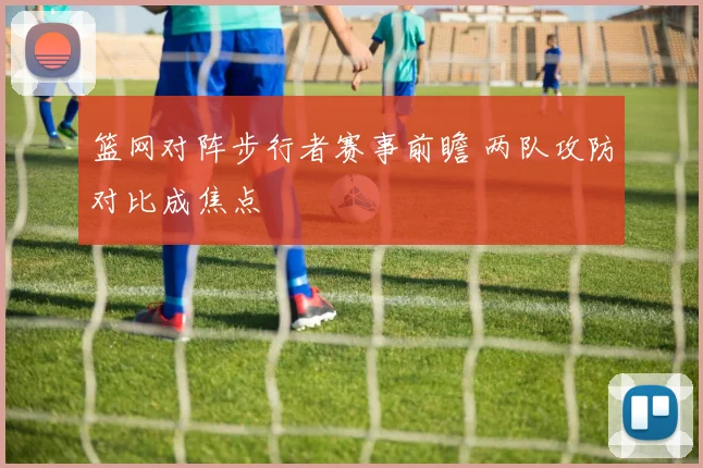 篮网对阵步行者赛事前瞻 两队攻防对比成焦点