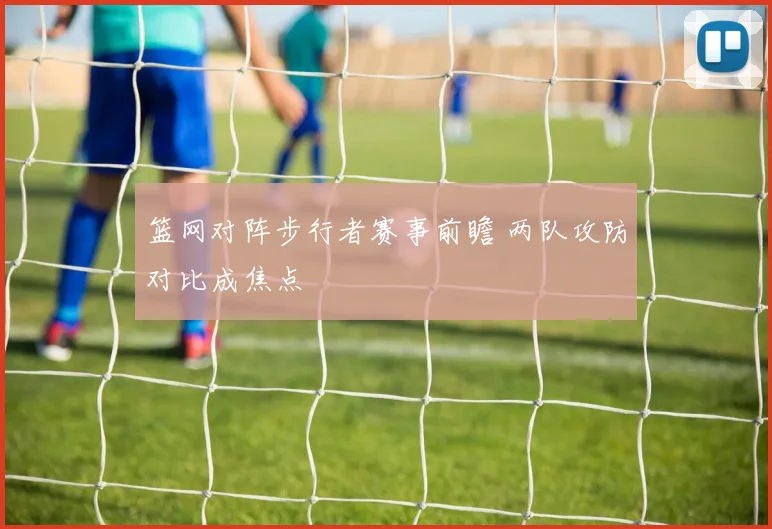 篮网对阵步行者赛事前瞻 两队攻防对比成焦点