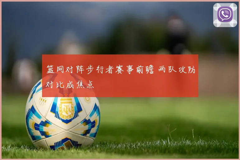 篮网对阵步行者赛事前瞻 两队攻防对比成焦点