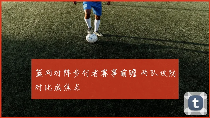 篮网对阵步行者赛事前瞻 两队攻防对比成焦点