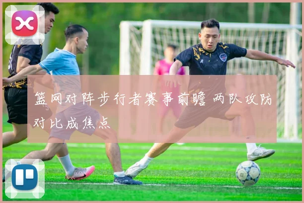 篮网对阵步行者赛事前瞻 两队攻防对比成焦点