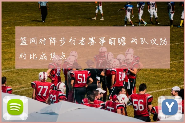 篮网对阵步行者赛事前瞻 两队攻防对比成焦点