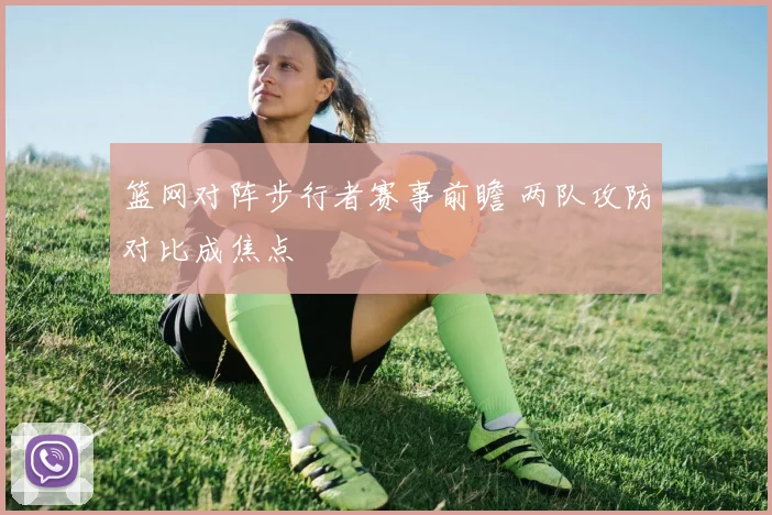 篮网对阵步行者赛事前瞻 两队攻防对比成焦点