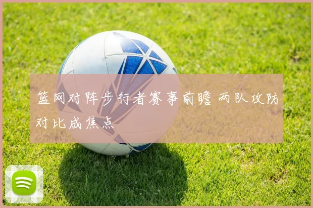 篮网对阵步行者赛事前瞻 两队攻防对比成焦点