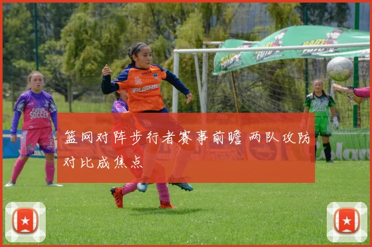 篮网对阵步行者赛事前瞻 两队攻防对比成焦点