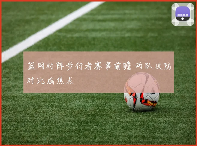 篮网对阵步行者赛事前瞻 两队攻防对比成焦点